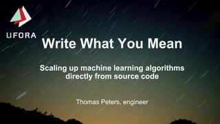 Write What You Mean
Thomas Peters, engineer
Scaling up machine learning algorithms
directly from source code
 