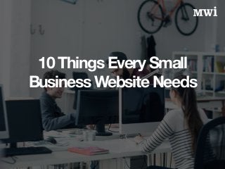 10 Things Every Small 
Business Website Needs 
 