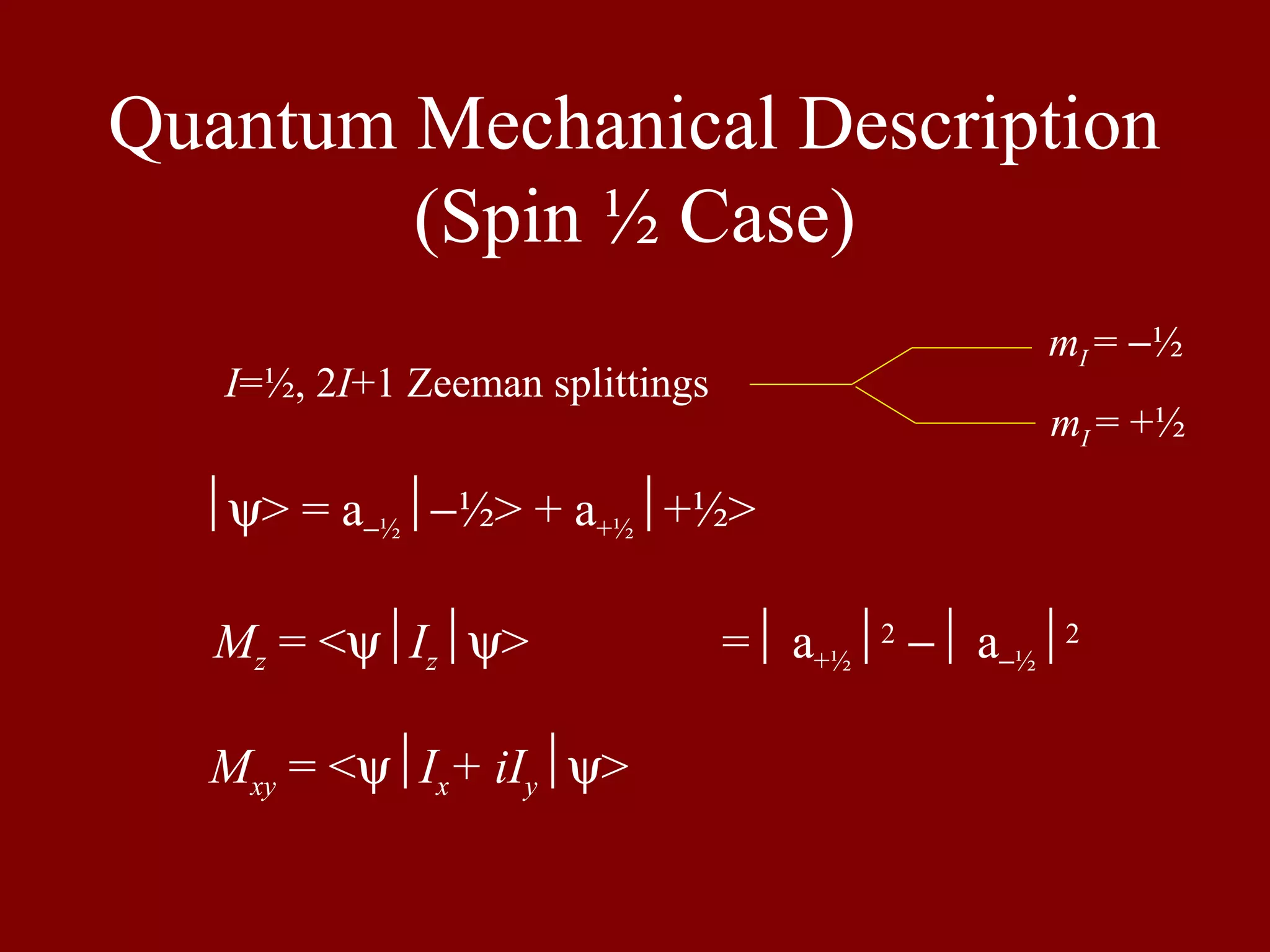 Quantum Mechanical Description
(Spin ½ Case)
ψ> = a−½−½> + a+½+½>
I=½, 2I+1 Zeeman splittings
mI = −½
mI = +½
Mz = <ψIzψ> = a+½2
− a−½2
Mxy = <ψIx+ iIyψ>