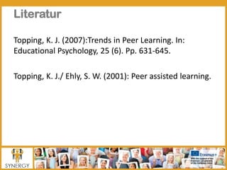 Literatur
Topping, K. J. (2007):Trends in Peer Learning. In:
Educational Psychology, 25 (6). Pp. 631-645.
Topping, K. J./ ...