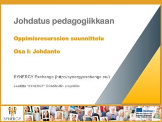 Johdatus pedagogiikkaan
Oppimisresurssien suunnittelu
Osa I: Johdanto
SYNERGY Exchange (http://synergyexchange.eu/)
Laadittu “SYNERGY” ERASMUS+ projektille
 