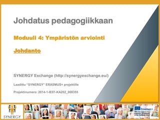 Johdatus pedagogiikkaan
Moduuli 4: Ympäristön arviointi
Johdanto
SYNERGY Exchange (http://synergyexchange.eu/)
Laadittu “SYNERGY” ERASMUS+ projektille
Projektinumero: 2014-1-IE01-KA202_000355
 