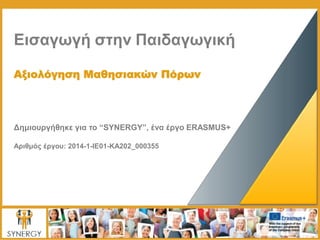 Εισαγωγή στην Παιδαγωγική
Αξιολόγηση Μαθησιακών Πόρων
Δημιουργήθηκε για το “SYNERGY”, ένα έργο ERASMUS+
Αριθμός έργου: 2014-1-IE01-KA202_000355
 
