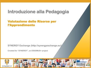 Introduzione alla Pedagogia
Valutazione delle Risorse per
l’Apprendimento
SYNERGY Exchange (http://synergyexchange.eu/)
Created for “SYNERGY”, an ERASMUS+ project
 