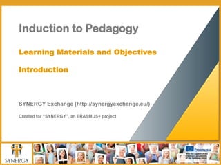 Induction to Pedagogy
Learning Materials and Objectives
Introduction
SYNERGY Exchange (http://synergyexchange.eu/)
Created for “SYNERGY”, an ERASMUS+ project
 