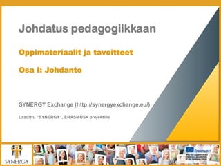 Johdatus pedagogiikkaan
Oppimateriaalit ja tavoitteet
Osa I: Johdanto
SYNERGY Exchange (http://synergyexchange.eu/)
Laadittu “SYNERGY”, ERASMUS+ projektille
 