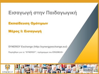 Εισαγωγή στην Παιδαγωγική
Εκπαίδευση Ομότιμων
Μέρος I: Εισαγωγή
SYNERGY Exchange (http://synergyexchange.eu/)
Παράχθηκε για το “SYNERGY”, πρόγραμμα του ERASMUS+
 