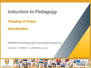 Induction to Pedagogy
Training of Peers
Introduction
SYNERGY Exchange (http://synergyexchange.eu/)
Created for “SYNERGY”, an ERASMUS+ project
 