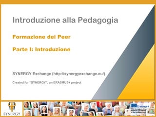Introduzione alla Pedagogia
Formazione dei Peer
Parte I: Introduzione
SYNERGY Exchange (http://synergyexchange.eu/)
Created for “SYNERGY”, an ERASMUS+ project
 