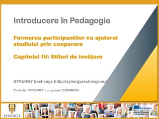 Introducere în Pedagogie	
  	
  
	
  	
  
	
  
Formarea participantilor cu ajutorul
studiului prin cooperare
 
Capitolul IV: Stiluri de învățare
	
  	
  
	
  	
  
	
  
	
  
SYNERGY Exchange (http://synergyexchange.eu/)
Creat de “SYNERGY”, un proiect ERASMUS+
 
