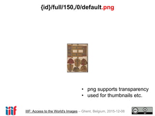IIIF: Access to the World's Images – Ghent, Belgium, 2015-12-08
{id}/full/150,/0/default.png
• png supports transparency
•...