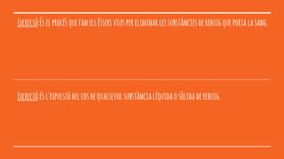 Excreció:Éselprocésquefanelséssersviuspereliminarlessubstànciesderebuigqueportalasang.
Excreció:ésl'expulsiódelcosdequalsevolsubstàncialíquidaosòlidaderebuig.
 