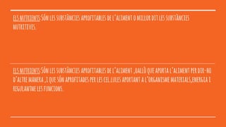 elsnutrients:Sónlessubstànciesaprofitablesdel’alimentomillorditlessubstàncies
nutritives.
elsnutrients:Sónlessubstànciesaprofitablesdel’aliment,oallòqueaportal’alimentperdir-ho
d’altremanera,iquesónaprofitadesperlescel.lulesaportantal’organismematerials,energiai
regulantnelesfuncions.
 