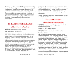 Cuando yo diga olas a la izquierda todos giramos a la izquierda y
se sientan, cuando yo diga olas a la derecha giramos a la derecha
y nos sentamos y cuando diga Tempestad todos debemos de
cambiar de puesto entrecruzados, quien quede de pie pagará
penitencia, ya que el orientador se sentará en una de las sillas.
Nota: El orientador debe repetir varias veces a la izquierda, a la
derecha y estar pilas al cambio de orden para lograr el objetivo.
La penitencia la coloca el grupo y después de hacerla, continua
orientando la dinámica quien pago la penitencia y así
sucesivamente.
18.- LA TECNICA DEL BARCO
(Dinámica de reflexión)
OBJETIVO: Sensibilidad - valores personales
PARTICIPANTES: 40- 50 personas
RECURSOS: Humanos, tablero, tiza, borrador, hojas, lapiceros.
INSTRUCCIONES: El coordinador dibuja un barco, con su
tripulación navegando en el mar, en el tablero, explica que la
tripulación esta compuesta por un médico, un vaquero, un
ingeniero, una prostituta, un deportista, un ladrón, un drogadicto,
un sacerdote, un psicopedagogo, un alcohólico, un tecnólogo
educativo, un pedagogo reeducativo, un obrero, etc. El barco
continúa su rumbo y de pronto crece el mar y el barco naufraga,
logran sacar una pequeña barca en la cual solo caben dos
personas uno quien la maneja y otro de la tripulación. La
pregunta para el grupo, la cual cada participante debe escribir en
su hoja es ¿A quién salvaría usted? y Por qué lo salvaría ? Luego
el coordinador solicita se formen grupos de 6 - 10 - 12
participantes, allí cada uno expone su pensamiento, su criterio;
luego en el grupo se nombra un moderador y un relator, analizan
los conceptos de cada uno y unifican un criterio por grupo lo
exponen en plenaria cuando el coordinador de la señal.
Finalmente se saca una conclusión de la dinámica por todos los
participantes.
Nota: El coordinador puede buscar otros elementos de reflexión;
ejemplo roles familiares, etc.
19.- CONOZCAMOS
(Dinámica de presentación)
OBJETIVO: Lograr una integración grupal y motivación al
enriquecimiento personal.
PARTICIPANTES: 40 a 50 personas
RECURSOS: stickers, marcadores, cartulina, ganchos,
grabadora, cassette.
INSTRUCCIONES: El coordinador del seminario taller o
conferencista, entregará a cada participante un stickers para que
escriba su nombre, empezando por el apellido y se lo coloque en
su camiseta, solicita formar grupos por la letra del primer
apellido. Formados los grupos se presentan con intercambios de
frases ejemplo: donde viven, en que trabajan, etc. Por tiempo
determinado de 10 minutos, vuelven a sus sillas de trabajo y se
les entrega una tarjeta de colores (cartulina) y cada uno debe
escribir que es lo que más le gusta en una palabra ej.: trabajar,
escuchar música, dar amistad, etc.; se coloca música suave y se
les pide a los participantes que caminen por el salón, observando
a los compañeros y teniendo en muy en cuenta la palabra que
escribió en su cartulina y que lleva pegada a su camiseta, a la
orden del coordinador deben formar grupos por identificación de
CLUB DOMINGO SAVIO - 10 - CATEGORÍA: DINAMICAS DIVERSAS
 