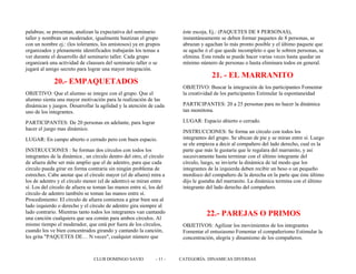palabras; se presentan, analizan la expectativa del seminario
taller y nombran un moderador, igualmente bautizan el grupo
con un nombre ej.: (los tolerantes, los amistosos) ya en grupos
organizados y plenamente identificados trabajarán los temas a
ver durante el desarrollo del seminario taller. Cada grupo
organizará una actividad de clausura del seminario taller o se
jugará al amigo secreto para lograr una mayor integración.
20.- EMPAQUETADOS
OBJETIVO: Que el alumno se integre con el grupo. Que el
alumno sienta una mayor motivación para la realización de las
dinámicas y juegos. Desarrollar la agilidad y la atención de cada
uno de los integrantes.
PARTICIPANTES: De 20 personas en adelante, para lograr
hacer el juego mas dinámico.
LUGAR: En campo abierto o cerrado pero con buen espacio.
INSTRUCCIONES : Se forman dos círculos con todos los
integrantes de la dinámica , un círculo dentro del otro, el círculo
de afuera debe ser más amplio que el de adentro, para que cada
circulo pueda girar en forma contraria sin ningún problema de
estreches. Cabe anotar que el círculo mayor (el de afuera) mira a
los de adentro y el círculo menor (el de adentro) se miran entre
sí. Los del círculo de afuera se toman las manos entre sí, los del
círculo de adentro también se toman las manos entre sí.
Procedimiento: El círculo de afuera comienza a girar bien sea al
lado izquierdo o derecho y el círculo de adentro gira siempre al
lado contrario. Mientras tanto todos los integrantes van cantando
una canción cualquiera que sea común para ambos círculos. Al
mismo tiempo el moderador, que está por fuera de los círculos,
cuando los ve bien concentrados girando y cantando la canción,
les grita "PAQUETES DE… N veces", cualquier número que
éste escoja, Ej.: (PAQUETES DE 8 PERSONAS),
instantáneamente se deben formar paquetes de 8 personas, se
abrazan y agachan lo más pronto posible y el último paquete que
se agache ó el que quede incompleto o que le sobren personas, se
elimina. Esta ronda se puede hacer varias veces hasta quedar un
mínimo número de personas o hasta eliminara todos en general.
21. - EL MARRANITO
OBJETIVO: Buscar la integración de los participantes Fomentar
la creatividad de los participantes Estimular la espontaneidad
PARTICIPANTES: 20 a 25 personas para no hacer la dinámica
tan monótona.
LUGAR: Espacio abierto o cerrado.
INSTRUCCIONES: Se forma un círculo con todos los
integrantes del grupo. Se ubican de pie y se miran entre sí. Luego
se ele empieza a decir al compañero del lado derecho, cual es la
parte que más le gustaría que le regalara del marranito, y así
sucesivamente hasta terminar con el último integrante del
círculo, luego, se invierte la dinámica de tal modo que los
integrantes de la izquierda deben recibir un beso o un pequeño
mordisco del compañero de la derecha en la parte que éste último
dijo le gustaba del marranito. La dinámica termina con el último
integrante del lado derecho del compañero.
22.- PAREJAS O PRIMOS
OBJETIVOS: Agilizar los movimientos de los integrantes
Fomentar el entusiasmo Fomentar el compañerismo Estimular la
concentración, alegría y dinamismo de los compañeros.
CLUB DOMINGO SAVIO - 11 - CATEGORÍA: DINAMICAS DIVERSAS
 