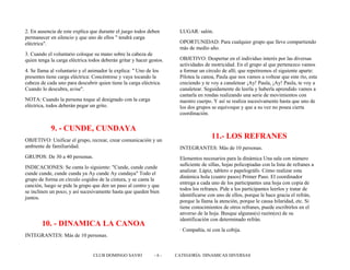 2. En ausencia de este explica que durante el juego todos deben
permanecer en silencio y que uno de ellos " tendrá carga
eléctrica".
3. Cuando el voluntario coloque su mano sobre la cabeza de
quien tenga la carga eléctrica todos deberán gritar y hacer gestos.
4. Se llama al voluntario y el animador le explica: " Uno de los
presentes tiene carga eléctrica: Concéntrese y vaya tocando la
cabeza de cada uno para descubrir quien tiene la carga eléctrica.
Cuando lo descubra, avise".
NOTA: Cuando la persona toque al designado con la carga
eléctrica, todos deberán pegar un grito.
9. - CUNDE, CUNDAYA
OBJETIVO: Unificar el grupo, recrear, crear comunicación y un
ambiente de familiaridad.
GRUPOS: De 30 a 40 personas.
INDICACIONES: Se canta lo siguiente: "Cunde, cunde cunde
cunde cunde, cunde cunda ya Ay cunde Ay cundaya" Todo el
grupo de forma en círculo cogidos de la cintura, y se canta la
canción, luego se pide la grupo que den un paso al centro y que
se inclinen un poco, y así sucesivamente hasta que queden bien
juntos.
10. - DINAMICA LA CANOA
INTEGRANTES: Más de 10 personas.
LUGAR: salón.
OPORTUNIDAD: Para cualquier grupo que lleve compartiendo
más de medio año.
OBJETIVO: Despertar en el individuo interés por las diversas
actividades de motricidad. En el grupo al que pertenezco vamos
a formar un círculo de allí; que repetiremos el siguiente aparte:
Pilotea la canoa, Paula que nos vamos a voltear que este río, esta
creciendo y te voy a canaletear ¡Ay! Paula, ¡Ay! Paula, te voy a
canaletear. Seguidamente de leerla y haberla aprendido vamos a
cantarla en rondas realizando una serie de movimientos con
nuestro cuerpo. Y así se realiza sucesivamente hasta que uno de
los dos grupos se equivoque y que a su vez no posea cierta
coordinación.
11.- LOS REFRANES
INTEGRANTES: Más de 10 personas.
Elementos necesarios para la dinámica Una sala con número
suficiente de sillas, hojas policopiadas con la lista de refranes a
analizar. Lápiz, tablero o papelográfo. Cómo realizar esta
dinámica hola (cuatro pasos) Primer Paso. El coordinador
entrega a cada uno de los participantes una hoja con copia de
todos los refranes. Pide a los participantes leerlos y tratar de
identificarse con uno de ellos, porque le hace gracia el refrán,
porque la llama la atención, porque le causa hilaridad, etc. Si
tiene conocimientos de otros refranes, puede escribirlos en el
anverso de la hoja. Busque algunas(s) razón(es) de su
identificación con determinado refrán.
· Compañía, ni con la cobija.
CLUB DOMINGO SAVIO - 6 - CATEGORÍA: DINAMICAS DIVERSAS
 