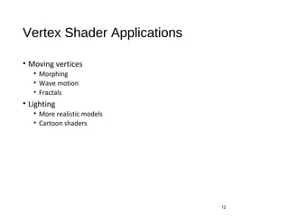 Vertex Shader Applications
• Moving vertices
• Morphing
• Wave motion
• Fractals
• Lighting
• More realistic models
• Cartoon shaders
12
 