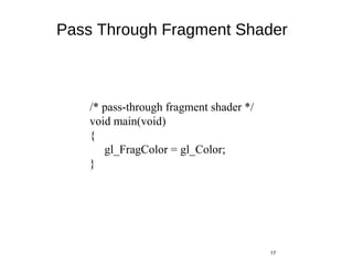Pass Through Fragment Shader
17
/* pass-through fragment shader */
void main(void)
{
gl_FragColor = gl_Color;
}
 