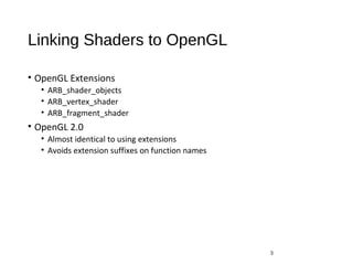 Linking Shaders to OpenGL
• OpenGL Extensions
• ARB_shader_objects
• ARB_vertex_shader
• ARB_fragment_shader
• OpenGL 2.0
• Almost identical to using extensions
• Avoids extension suffixes on function names
3
 
