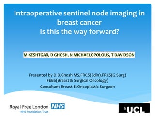 Intraoperative sentinel node imaging in
breast cancer
Is this the way forward?
Presented by D.B.Ghosh MS,FRCS(Edin),FRCS(G.Surg)
FEBS(Breast & Surgical Oncology)
Consultant Breast & Oncoplastic Surgeon
 