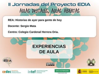 EXPERIENCIAS
DE AULA
REA: Historias de ayer para gente de hoy
Docente: Sergio Mata
Centro: Colegio Cardenal Herrera Oria.
 