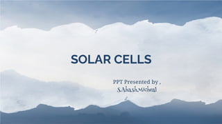 SOLAR CELLS
PPT Presented by ,
S.AhashMicheal
 