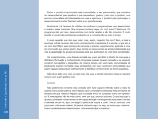 Ensinando e aprendendo com as TIC 130 
Como o produto é aprimorado pela comunidade, o seu patrocinador, que contratou 
um desenvolvedor para produzir o que necessitava, ganhou, junto com o produto, uma 
enorme comunidade de interessados em usar e aprimorar o produto pelo qual pagou o 
desenvolvimento inicial. Ganham todos e em grande escala. 
Atualmente, há dezenas de milhões de usuários e programadores que desenvolvem 
e avaliam esses sistemas. Que empresa poderia pagar um staff assim? Nenhuma. Os 
programas são, por isso, desenvolvidos com tanta rapidez e são tão robustos. É muito 
grande o número de profissionais avaliando-os e consertando-os todo o tempo. 
A outra questão que não quer calar: mas, assim, ninguém fica rico? Bem, a ideia é 
acumular outras riquezas, tais como conhecimento e sabedoria. E a escola, o que tem a 
ver com isso? Bem, para começo de conversa, é preciso, urgentemente, aprender a viver 
em um mundo que produz assim. Aqui, temos um caso curioso de ampla colaboração que 
visa à capacitação de grupos de pessoas para que participem de uma feroz competição. 
Há, evidentemente, uma disputa acirrada por quem vai deter o direito de manusear e 
distribuir informação e conhecimento. Empresas buscam ocupar mercado e, se possível, 
construir monopólios e oligopólios. Ao mesmo tempo, por outro lado, comunidades de 
produtores buscam combater essa perspectiva, por isso constroem comunidades que 
sejam capazes de produzir coletivamente e distribuir conhecimento de forma equitativa. 
Não há um lado bom, nem um lado mau. Há, pois, o direito à escolha. Cada um escolhe 
como e com quem prefere viver. 
Síntese 
Não poderíamos encerrar esta unidade sem fazer alguma reflexão sobre a ideia de 
autoria e de autoria coletiva. Você reparou que a unidade foi composta mais por textos de 
terceiros do que nossos? Reparou que a unidade em si foi composta como um hipertex-to? 
É inescapável; não há mais como, nem por que, produzir sozinho. O que está aqui o 
ajudou a conhecer coisas novas e a ser capaz de fazer coisas que não fazia antes? Se isso 
é verdade, então vai, aqui, um elogio à prática de ‘copiar e colar’. Não é, contudo, uma 
cópia sem crítica nem critério. Os textos utilizados aqui, ou seja, os textos que ‘colamos’, 
foram cuidadosamente selecionados, criticamente lidos e avaliados. 
 