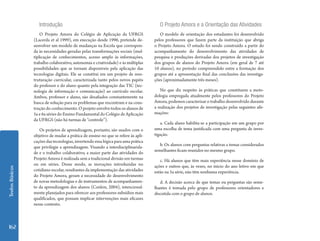 Textos Básicos 162 
Introdução 
O Projeto Amora do Colégio de Aplicação da UFRGS 
(Lacerda et al 1999), em execução desde 1996, pretende de-senvolver 
um modelo de mudanças na Escola que correspon-da 
às necessidades geradas pelas transformações sociais (mul-tiplicação 
de conhecimentos, acesso amplo às informações, 
trabalho colaborativo, autonomia e criatividade) e às múltiplas 
possibilidades que se tornam disponíveis pela aplicação das 
tecnologias digitais. Ele se constitui em um projeto de rees-truturação 
curricular, caracterizada tanto pelos novos papéis 
do professor e do aluno quanto pela integração das TIC (tec-nologia 
de informação e comunicação) ao currículo escolar. 
Ambos, professor e aluno, são desafiados constantemente na 
busca de solução para os problemas que encontram e na cons-trução 
do conhecimento. O projeto envolve todos os alunos de 
5a e 6a séries do Ensino Fundamental do Colégio de Aplicação 
da UFRGS (não há turmas de “controle”). 
Os projetos de aprendizagem, portanto, são usados com o 
objetivo de mudar a prática de ensino no que se refere às apli-cações 
das tecnologias, invertendo essa lógica para uma prática 
que privilegie a aprendizagem. Visando a interdisciplinarida-de 
e o trabalho colaborativo, a maior parte das atividades do 
Projeto Amora é realizada sem a tradicional divisão em turmas 
ou em séries. Desse modo, as inovações introduzidas no 
cotidiano escolar, resultantes da implementação das atividades 
do Projeto Amora, geram a necessidade do desenvolvimento 
de novas metodologias e de instrumentos de acompanhamen-to 
da aprendizagem dos alunos (Conlon, 2004), intencional-mente 
planejados para oferecer aos professores subsídios mais 
qualificados, que possam implicar intervenções mais eficazes 
nesse contexto. 
O Projeto Amora e a Orientação das Atividades 
O modelo de orientação dos estudantes foi desenvolvido 
pelos professores que fazem parte da instituição que abriga 
o Projeto Amora. O estudo foi sendo construído a partir do 
acompanhamento do desenvolvimento das atividades de 
pesquisa e produções derivadas dos projetos de investigação 
dos grupos de alunos do Projeto Amora (em geral de 7 até 
10 alunos), no período compreendido entre a formação dos 
grupos até a apresentação final das conclusões das investiga-ções 
(aproximadamente três meses). 
No que diz respeito às práticas que constituem a meto-dologia 
empregada atualmente pelos professores do Projeto 
Amora, podemos caracterizar o trabalho desenvolvido durante 
a realização dos projetos de investigação pelas seguintes afir-mações: 
a. Cada aluno habilita-se a participação em um grupo por 
uma escolha de tema justificada com uma pergunta de inves-tigação. 
b. Os alunos com perguntas relativas a temas considerados 
semelhantes ficam reunidos no mesmo grupo. 
c. Há alunos que têm mais experiência nesse domínio de 
ações e outros que, às vezes, no início do ano letivo em que 
estão na 5a série, não têm nenhuma experiência. 
d. A decisão acerca de que temas ou perguntas são seme-lhantes 
é tomada pelo grupo de professores orientadores e 
discutida com o grupo de alunos. 
 