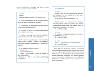Unidade 3 
167 
b) Comentários: 
De : BRU 
Acharia melhor se você revisase o seu texto por 
que há alguns erros de ortografia, achei muito legal a 
estrutura do teu texto. 
08:46:22 14/11/2006 ConclusõesDe : VIC 
Dienifer eu achei bem interesante a tua pesquisa, 
mas tem palavras que eu não conheço, tipo labirinto 
intracélulas e essas coisas, mas mesmo assim eu 
ache muito interesante o tue projeto 
08:41:47 14/11/2006 
De : VOL 
Eu acho que você poderia explicar o que é um 
LABIRINTO intracélulas. 
08:15:11 14/11/2006 
De : JEA 
O que é o organismo e quantas partes são? 
08:12:50 14/11/2006 
a) Diário: 
Orgãos. 
Na biblioteca eu encontrei informações como: 
1. Cada uma das partes, de um organismo que se 
incube de realizar certa função espacifica. 
2. O coração e os vasos sanguinios e o sangue 
forma o sistema cardiovascular. 
3. O cerebro, os nervos e os tecidos ligados a eles 
forman o sistema nervoso. 
4. A boca o estomago e os intestinos trabalham 
juntos como membros do sistems digestório. 
5. Os músculos respiratórios as veias respiratória 
(NARIZ, BOCA, FARINGE, LARINGE E TRANQUEIA) 
os pulmões trabalham juntos fomando o sistema res-piratório. 
6. Do que é feito o corpo humano? 
-células vivas. 
-o laberinto intracélulas. 
*TODOS OS SISTEMAS JUNTOS FORMAM O 
SEU ORGANISMO. 
Postado por: DIE em 14.11.2006 às 07:16 [4] 
comentário(s) 
Desde 1996, uma das maiores novidades que o Projeto 
Amora apresenta são as páginas para a internet construídas por 
seus alunos. Elas abrigam todo o desenvolvimento das ativida-des 
de pesquisa dos diferentes grupos de alunos o que implica 
em uma organização própria por parte deles na seqüência 
como são apresentadas as informações bem como das possi-bilidades 
de se estabelecer relações entre as informações sob a 
forma de hipertexto. 
comente os diários dos seus colegas. Logo abaixo, portanto, 
estão os comentários do referido diário. 
 