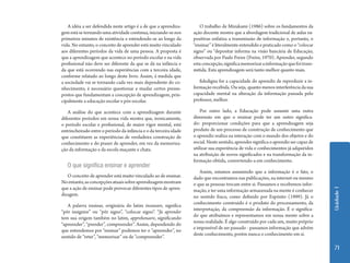 Unidade 1 
71 
A idéia a ser defendida neste artigo é a de que a aprendiza-gem 
está se tornando uma atividade continua, iniciando-se nos 
primeiros minutos de existência e estendendo-se ao longo da 
vida. No entanto, o conceito de aprender está muito vinculado 
aos diferentes períodos da vida de uma pessoa. A proposta é 
que a aprendizagem que acontece no período escolar e na vida 
profissional não deve ser diferente da que se dá na infância e 
da que está ocorrendo nas experiências com a terceira idade, 
conforme relatado ao longo deste livro. Assim, á medida que 
a sociedade vai se tornando cada vez mais dependente do co-nhecimento, 
é necessário questionar e mudar certos pressu-postos 
que fundamentam a concepção de aprendizagem, prin-cipalmente 
a educação escolar e pós-escolar. 
A análise do que acontece com a aprendizagem durante 
diferentes períodos em nossa vida mostra que, ironicamente, 
o período escolar e profissional, de maior vigor mental, está 
entrincheirado entre o período da infância e o da terceira idade 
que constituem as experiências de verdadeira construção de 
conhecimento e do prazer de aprender, em vez da memoriza-ção 
da informação e da escola maçante e chata. 
O que significa ensinar e aprender 
O conceito de aprender está muito vinculado ao de ensinar. 
No entanto, as concepções atuais sobre aprendizagem mostram 
que a ação de ensinar pode provocar diferentes tipos de apren-dizagem. 
A palavra ensinar, originária do latim insianare, significa 
“pôr insignire” ou “pôr signo”, “colocar signo”. “Já aprender 
tem sua origem também no latim, apprehenaere, significando 
“apreender”, “prender”, compreender”. Assim, dependendo do 
que entendemos por “ensinar” podemos ter o “apreender”, no 
sentido de “reter”, “memorizar” ou de “compreender”. 
O trabalho de Mizukami (1986) sobre os fundamentos da 
ação docente mostra que a abordagem tradicional de aulas ex-positivas 
enfatiza a transmissão de informação e, portanto, o 
“ensinar” é literalmente entendido e praticado como o “colocar 
signo” ou “depositar informa na visão bancária de Educação, 
observada por Paulo Freire (Freire, 1970). Aprender, segundo 
esta concepção, significa memorizar a informação que foi trans-mitida. 
Esta aprendizagem será tanto melhor quanto mais. 
fidedigna for a capacidade do aprendiz de reproduzir a in-formação 
recebida. Ou seja, quanto menos interferência da sua 
capacidade mental na alteração da informação passada pelo 
professor, melhor. 
Por outro lado, a Educação pode assumir uma outra 
dimensão em que o ensinar pode ter um outro significa-do: 
proporcionar condições para que a aprendizagem seja 
produto de um processo de construção de conhecimento que 
o aprendiz realiza na interação com o mundo dos objetos e do 
social. Neste sentido, aprender significa o aprendiz ser capaz de 
utilizar sua experiência de vida e conhecimentos já adquiridos 
na atribuição de novos significados e na transformação da in-formação 
obtida, convertendo-a em conhecimento. 
Assim, estamos assumindo que a informação é o fato, o 
dado que encontramos nas publicações, na internet ou mesmo 
o que as pessoas trocam entre si. Passamos e recebemos infor-mação, 
e ter uma informação armazenada na mente é conhecer 
no sentido fraco, como definido por Espósito (1999). Já o 
conhecimento construído é o produto do processamento, da 
interpretação, da compreensão da informação. É o significa-do 
que atribuímos e representamos em nossa mente sobre a 
nossa realidade. É algo construído por cada um, muito próprio 
e impossível de ser passado - passamos informação que advém 
deste conhecimento, porém nunca o conhecimento em si. 
 