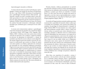 Textos Básicos 72 
Aprendizagem durante a infância 
A criança antes de entrar na escola é motivada para a apren-dizagem 
e assume uma atitude de ativa busca de informação. 
Ela tem o que Fisher (1999) denominou de predisposição 
para a aprendizagem (karning min4set). Neste período - que 
antecede a entrada na escola a sociedade oferece certas ativi-dades 
que podem ser vistas como intervenções educacionais 
precoces: jogos, playgrounds, que têm a função de enriquecer o 
ambiente e facilitar o desenvolvimento da criança. No entanto, 
ela continua buscando ativamente a informação, realizando 
atividades que contribuem para a construção do sem conhe-cimento. 
As teorias sócio interacionistas explicam a aprendizagem 
como fruto da interação do aprendiz com o mundo dos objetos 
e das pessoas (Freire, 1970; Piaget, 1976; Vygotsky, 1991; 
Wallon, 1989). A diferença entre esses autores está na ênfase 
colocada nas interações com os objetos, o papel do mediador 
no processo de apropriação da informação e a função da 
sociedade como fonte de recursos culturais a serem adquiridos. 
No entanto, Piaget foi quem mais estudou o processo de cons-trução 
de conhecimento que acontece na relação do sujeito 
com outros sujeitos e/ou objetos, explicando esta construção 
por intermédio do ciclo assímilação-adaptação-acomodação. 
Piaget mostrou que as pessoas têm uma capacidade de aprender 
a todo momento, desde os primeiros minutos de vida. O bebê 
já demonstra aprendizagem no estabelecimento de relações 
com a mãe e na atividade de amamentação. Quando crianças, 
aprendemos a engatinhar, andar, falar e sobre muitos conceitos 
científicos, construindo nossas próprias teorias a respeito de 
como as coisas funcionam e como as pessoas pensam. Apren-demos 
tudo isso vivendo, fazendo coisas e interagindo com 
objetos e pessoas do nosso dia-a-dia. Não somos ensinados no 
sentido tradicional de aulas expositivas. 
Portanto, durante a infância, principalmente no período 
que antecede a entrada na escola, as crianças aprendem porque 
estão imersas em ambientes onde encontram ou estabelecem 
problemas e projetos que devem ser resolvidos. O mundo 
passa a ser visto como uma série de desafios que devem ser 
superados e, com isto, criam-se oportunidades para a constru-ção 
de conhecimento ou, como observou Papert, para a apren-dizagem 
piagetiana (Papert, 1980: 7). 
Os estudos de Piaget permitem entender também que todas 
as pessoas têm a capacidade de transmitir cultura e valores que 
a sociedade tem acumulado, como mostrou Juan Delval, um 
estudioso da psicologia do desenvolvimento e discípulo de 
Piaget (Delval, 2000). Os seres humanos são a única espécie 
que intencionalmente acumula cultura e valores e dedica um 
enorme esforço em passá-los para outros elementos da co-munidade; 
entendem os diferentes níveis de conhecimentos 
e graus de dificuldades das outras pessoas e são capazes de se 
adequarem apropriadamente a esses níveis. Por exemplo, uma 
pessoa se comporta diferentemente quando interagindo com 
uma criança ou com um adulto. Assim, não só adquirimos 
informações como somos capazes de transmiti-las desde os 
primeiros dias de vida e fazemos isto constantemente. Porém, 
esta transmissão de cultura e valores nunca é formal ou seme-lhante 
ao que acontece no ensino tradicional: não tem hora 
nem lugar para acontecer, não depende de um currículo nem 
de pré-requisitos. Aprendemos e ensinamos porque temos que 
resolver problemas reais e interagir com pessoas e objetos do 
nosso dia-a-dia. 
Além disso, essa experiência de aprender e ensinar é 
prazerosa e não nos damos conta de que estamos aprenden-do 
ou ensinando. Nessas situações, temos a oportunidade 
de vivenciar uma “experiência ótima”, alcançando sentimen-tos 
de excitação e de divertimento relembrados como bons 
momentos da vida, como diz a teoria do fluxo (Csikszent- 
 