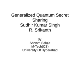 Generalized Quantum Secret
Sharing
Sudhir Kumar Singh
R. Srikanth
By
Shivam Saluja
M-Tech(CS)
University Of Hyderabad
 