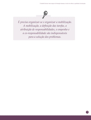 71
Conselho Escolar como espaço de formação humana: círculo de cultura e qualidade da educação
É preciso organizar-se e organizar a mobilização.
A mobilização, a deﬁnição das tarefas, a
atribuição de responsabilidades, o empenho e
a co-responsabilidade são indispensáveis
para a solução dos problemas.
 