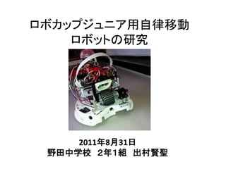 ロボカップジュニア用自律移動
ロボットの研究
2011年8月31日
野田中学校 ２年１組 出村賢聖
 