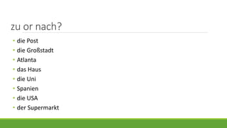 zu or nach?
• die Post
• die Großstadt
• Atlanta
• das Haus
• die Uni
• Spanien
• die USA
• der Supermarkt
 