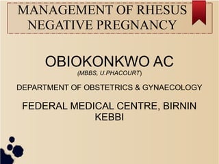 MANAGEMENT OF RHESUS
NEGATIVE PREGNANCY
OBIOKONKWO AC
(MBBS, U.PHACOURT)
DEPARTMENT OF OBSTETRICS & GYNAECOLOGY
FEDERAL MEDICAL CENTRE, BIRNIN
KEBBI
 