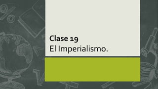 Clase 19
El Imperialismo.
 