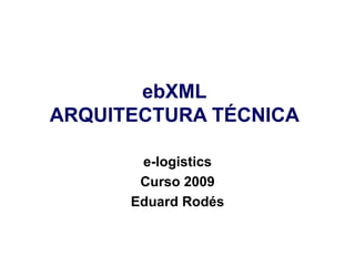 ebXML ARQUITECTURA TÉCNICA e-logistics Curso 2009 Eduard Rodés 