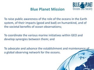 Blue Planet Mission
To raise public awareness of the role of the oceans in the Earth
system, of their impacts (good and ba...