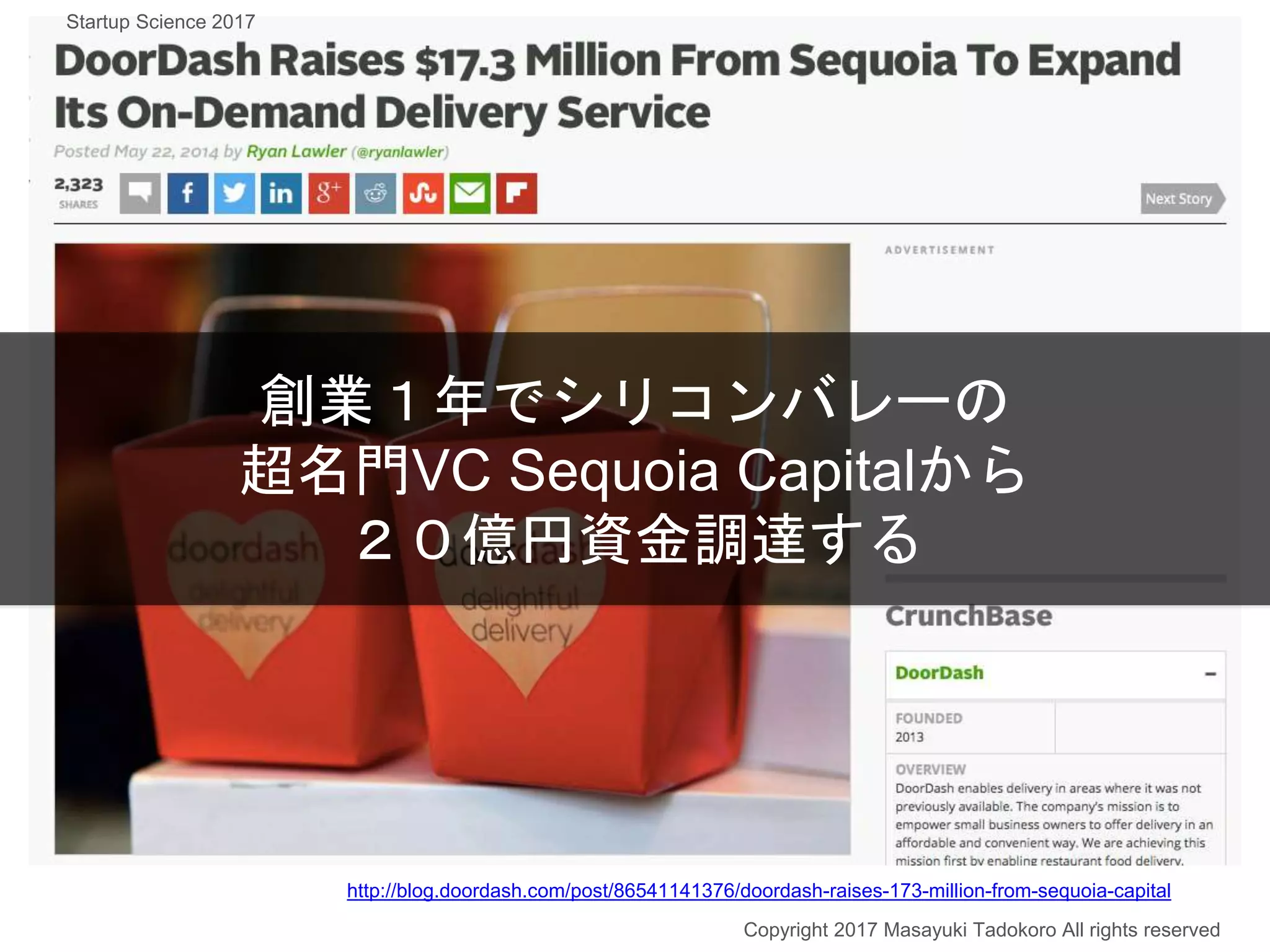 創業１年でシリコンバレーの
超名門VC Sequoia Capitalから
２０億円資金調達する
Copyright 2017 Masayuki Tadokoro All rights reserved
http://blog.doordash.com/post/86541141376/doordash-raises-173-million-from-sequoia-capital
Startup Science 2017
 