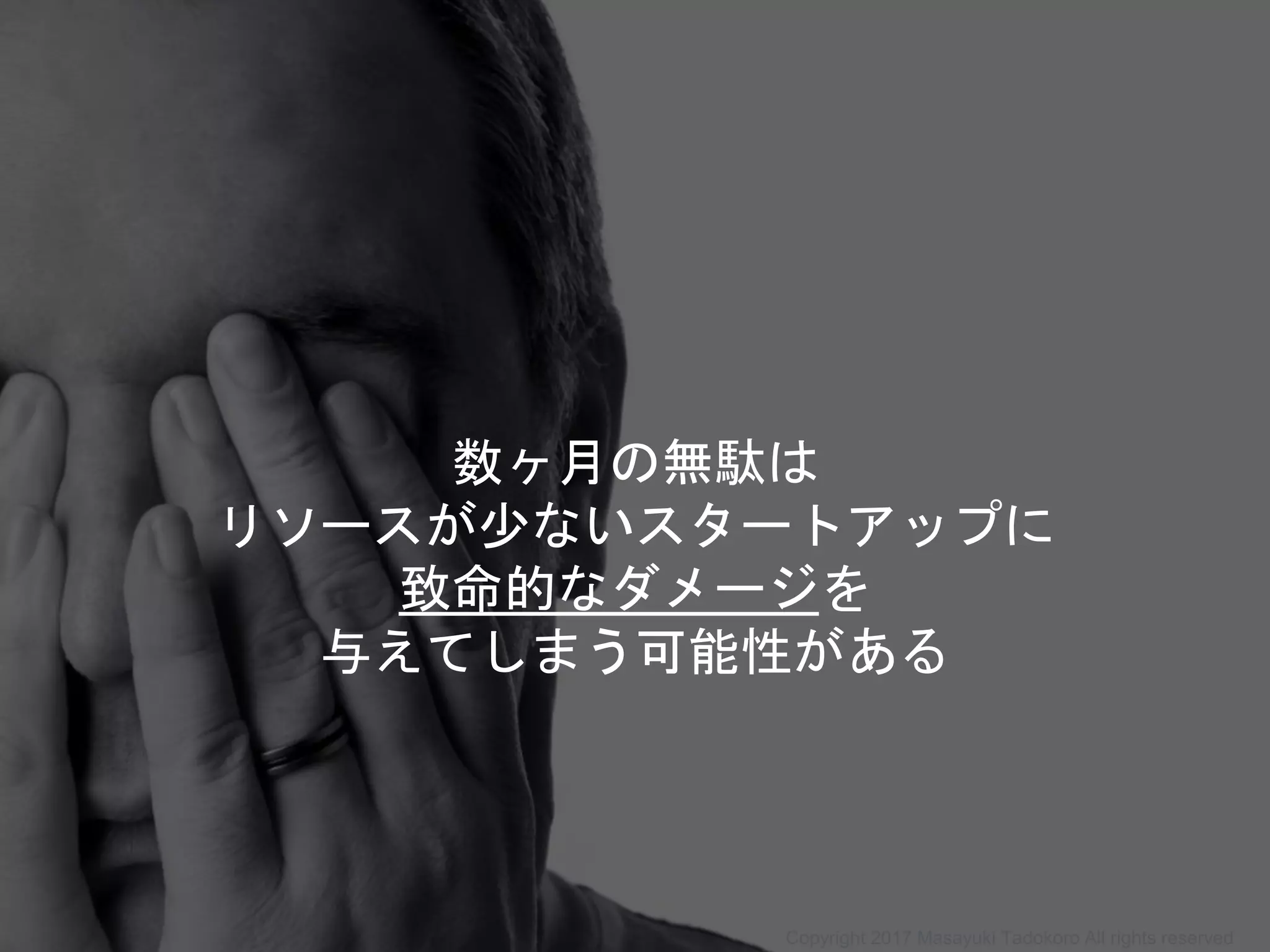 数ヶ月の無駄は
リソースが少ないスタートアップに
致命的なダメージを
与えてしまう可能性がある
Copyright 2017 Masayuki Tadokoro All rights reserved
 