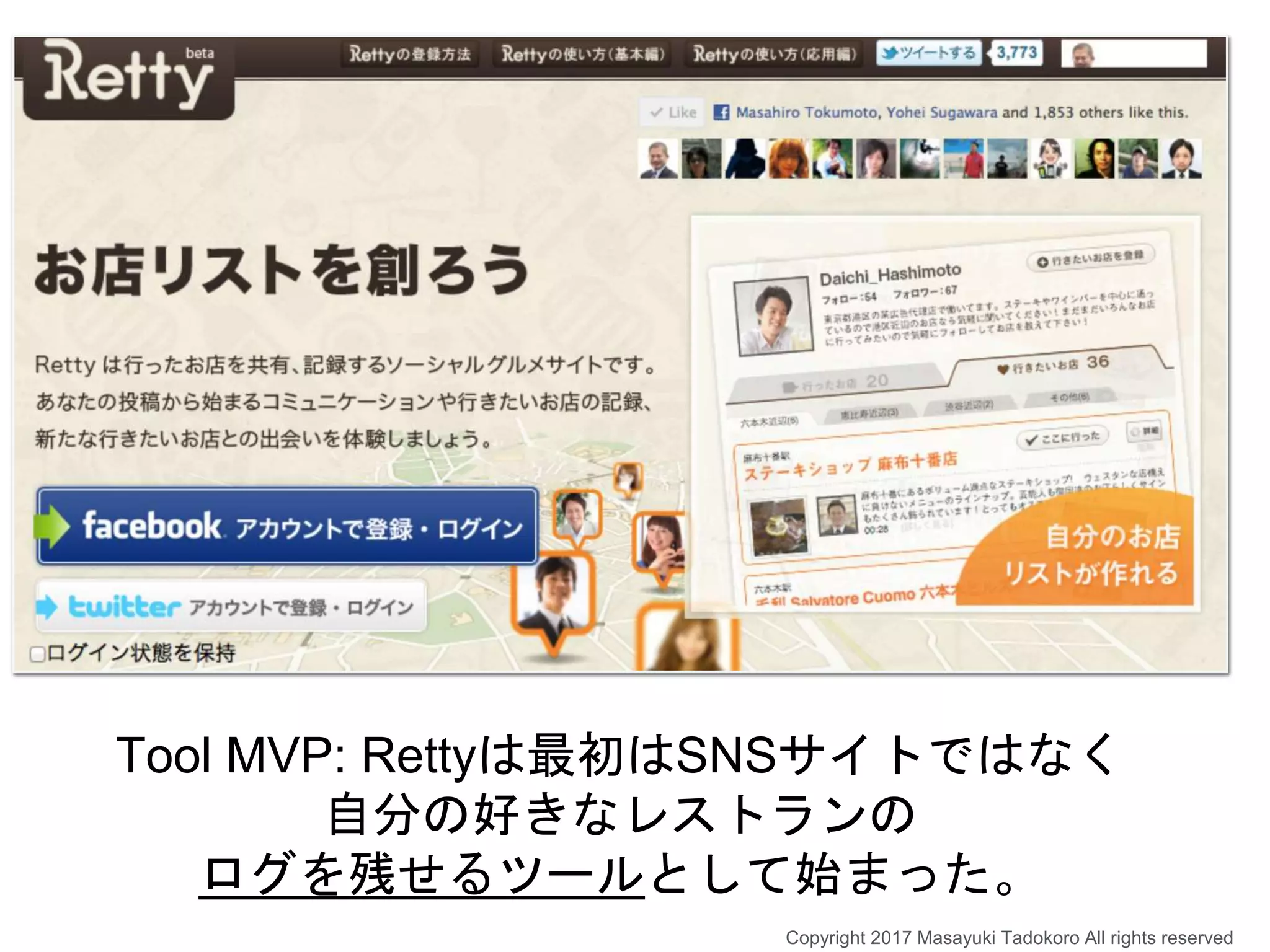 Tool MVP: Rettyは最初はSNSサイトではなく
自分の好きなレストランの
ログを残せるツールとして始まった。
Copyright 2017 Masayuki Tadokoro All rights reserved
 