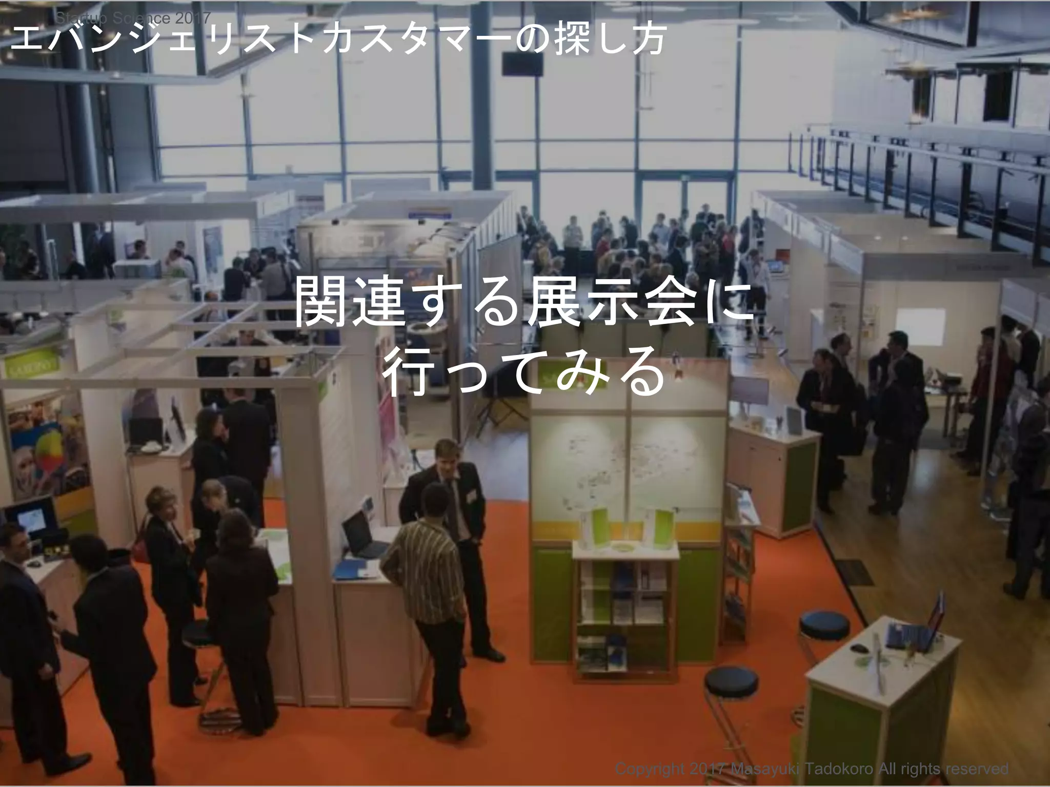 関連する展示会に
行ってみる
エバンジェリストカスタマーの探し方
Copyright 2017 Masayuki Tadokoro All rights reserved
Startup Science 2017
 