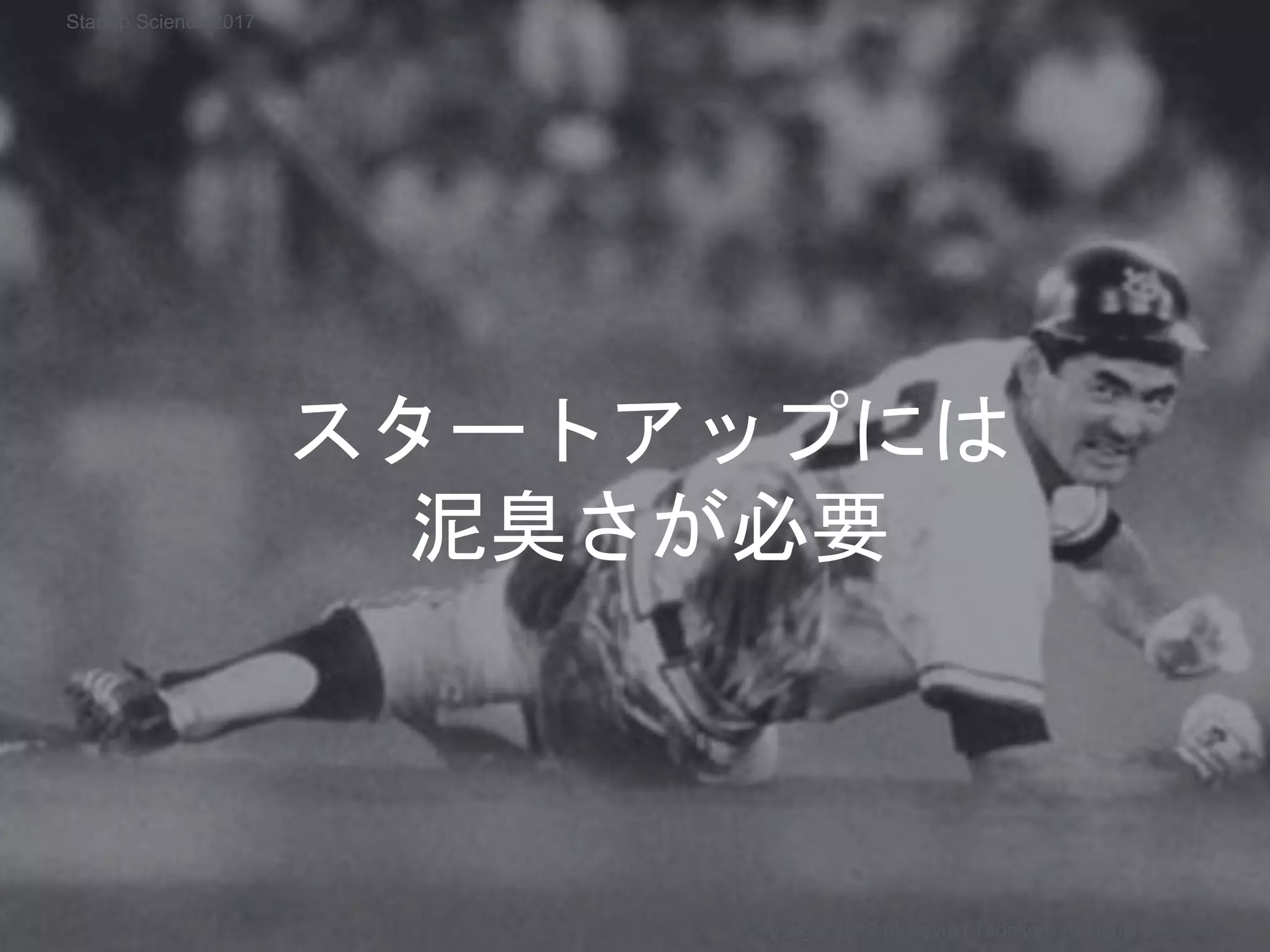 スタートアップには
泥臭さが必要
Copyright 2017 Masayuki Tadokoro All rights reserved
Startup Science 2017
 