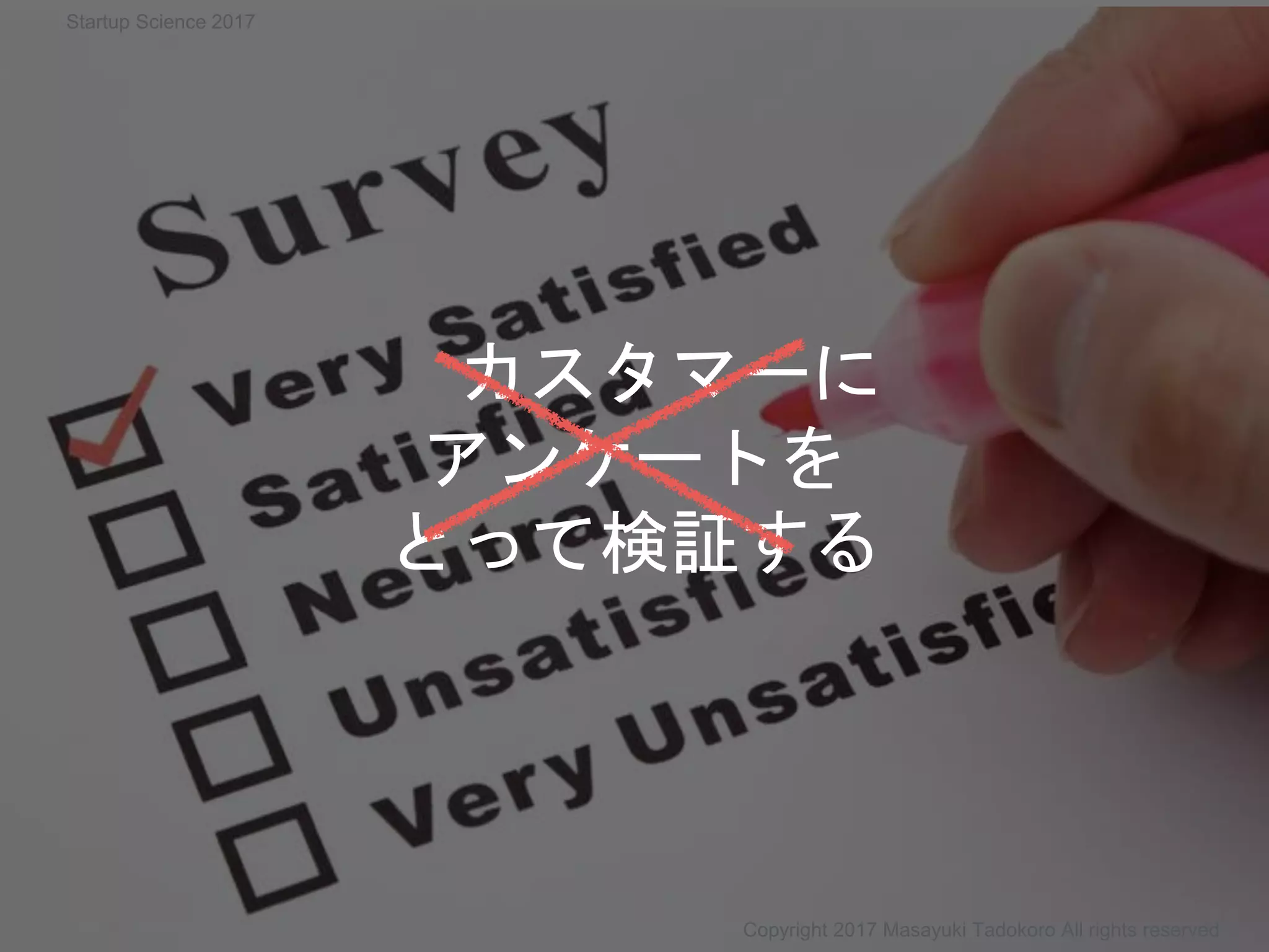 カスタマーに
アンケートを
とって検証する
Copyright 2017 Masayuki Tadokoro All rights reserved
Startup Science 2017
 