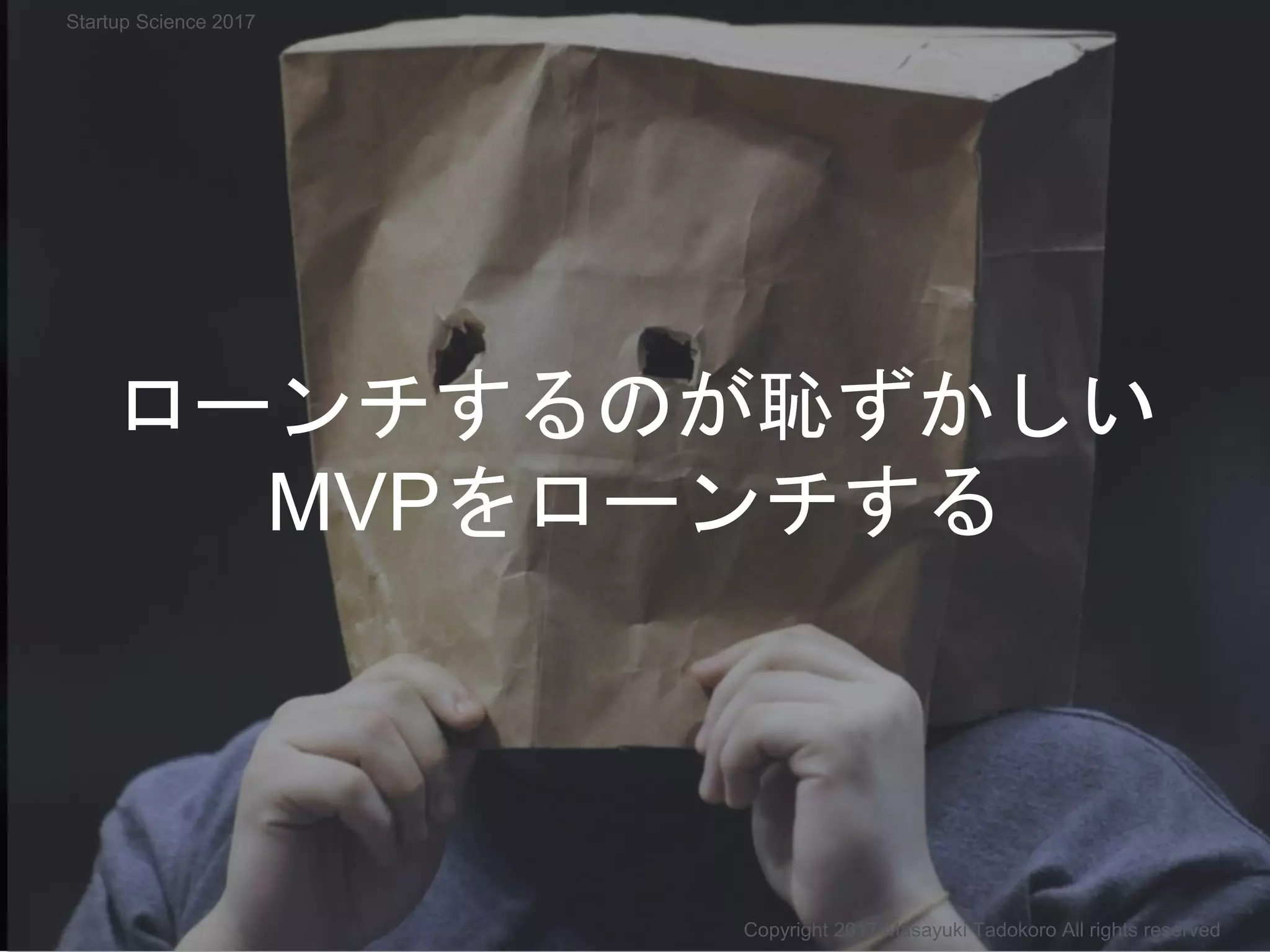 ローンチするのが恥ずかしい
MVPをローンチする
Copyright 2017 Masayuki Tadokoro All rights reserved
Startup Science 2017
 