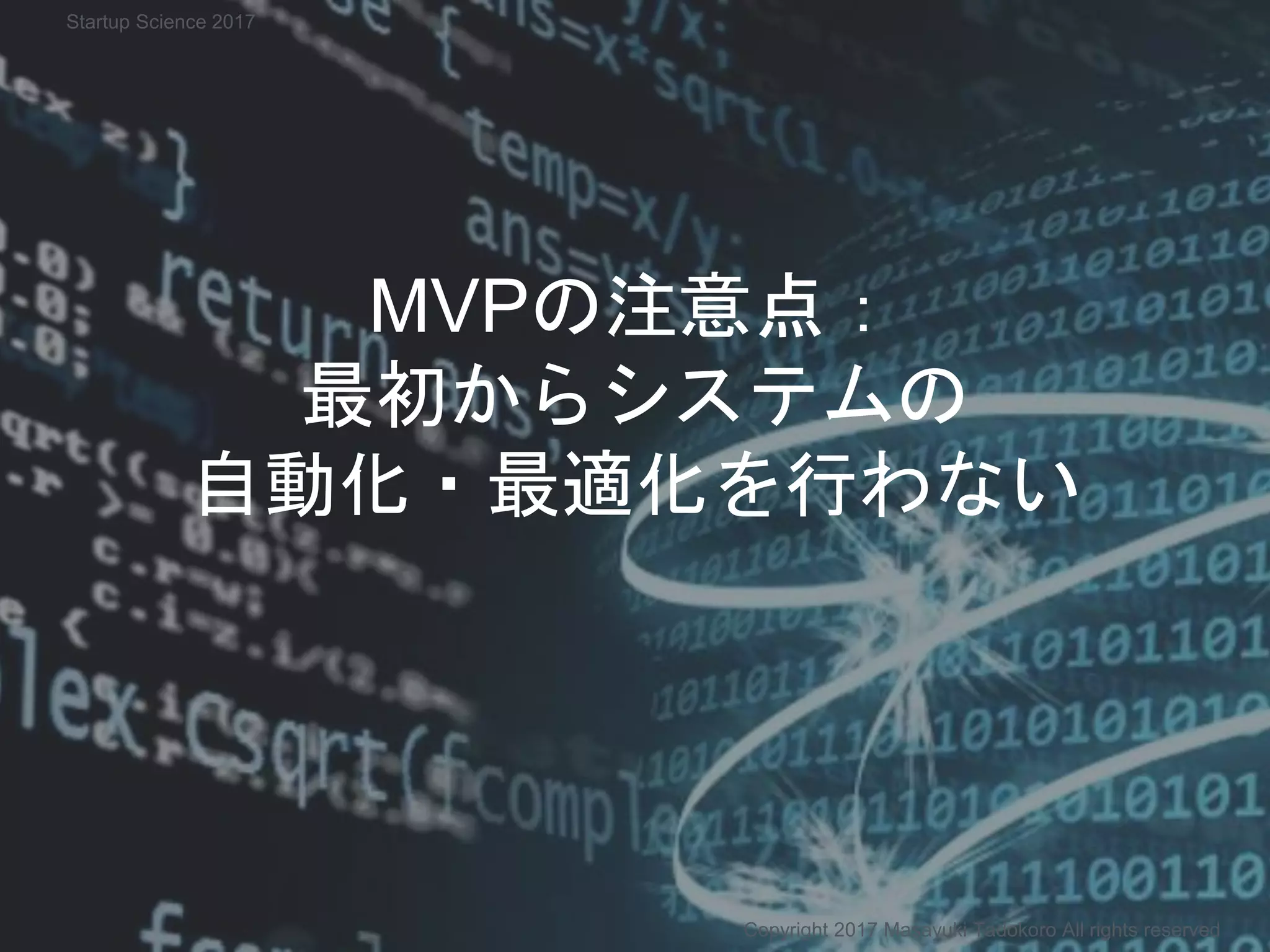 MVPの注意点：
最初からシステムの
自動化・最適化を行わない
Copyright 2017 Masayuki Tadokoro All rights reserved
Startup Science 2017
 