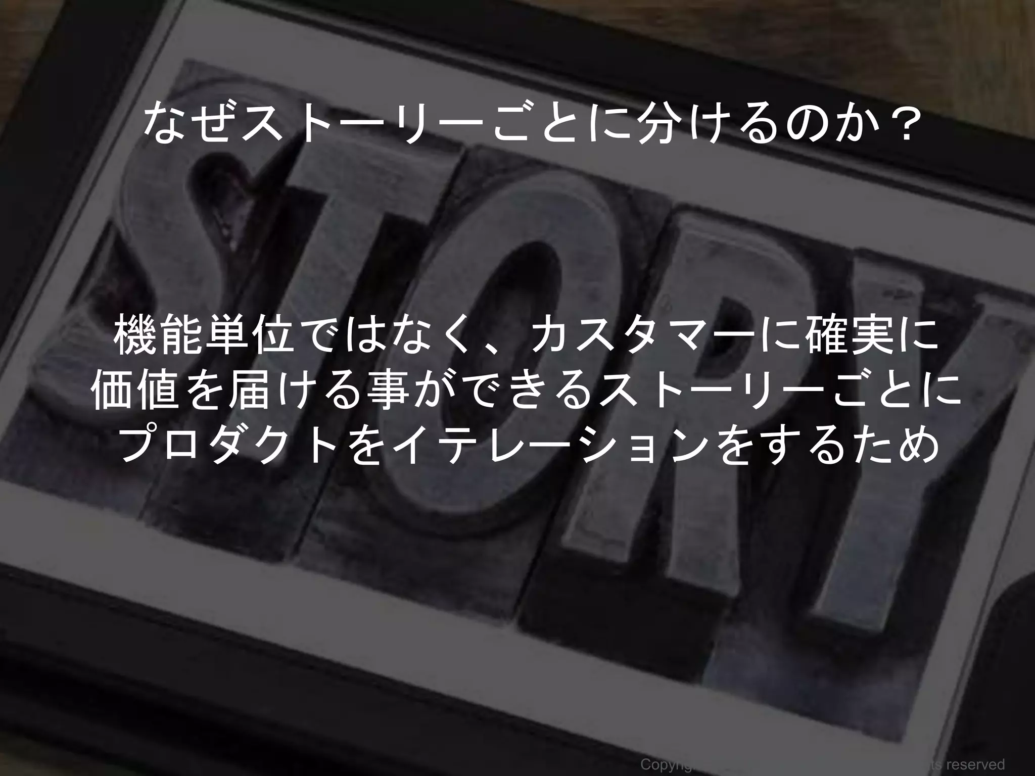 なぜストーリーごとに分けるのか？
機能単位ではなく、カスタマーに確実に
価値を届ける事ができるストーリーごとに
プロダクトをイテレーションをするため
Copyright 2017 Masayuki Tadokoro All rights reserved
 