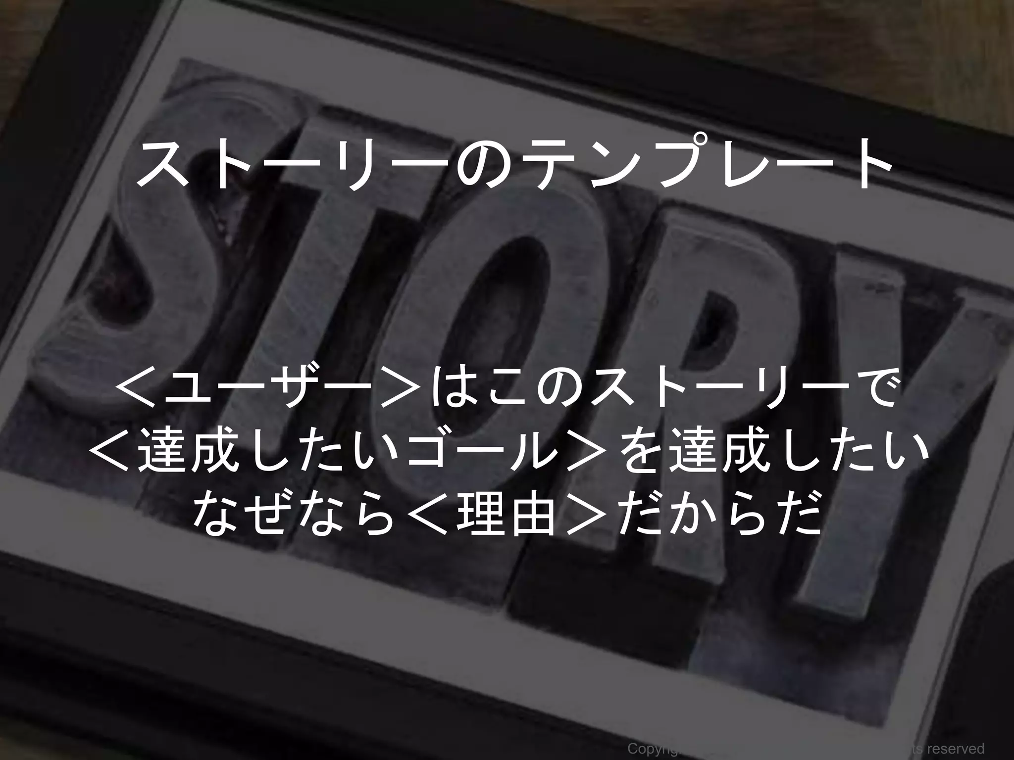 ストーリーのテンプレート
＜ユーザー＞はこのストーリーで
＜達成したいゴール＞を達成したい
なぜなら＜理由＞だからだ
Copyright 2017 Masayuki Tadokoro All rights reserved
 