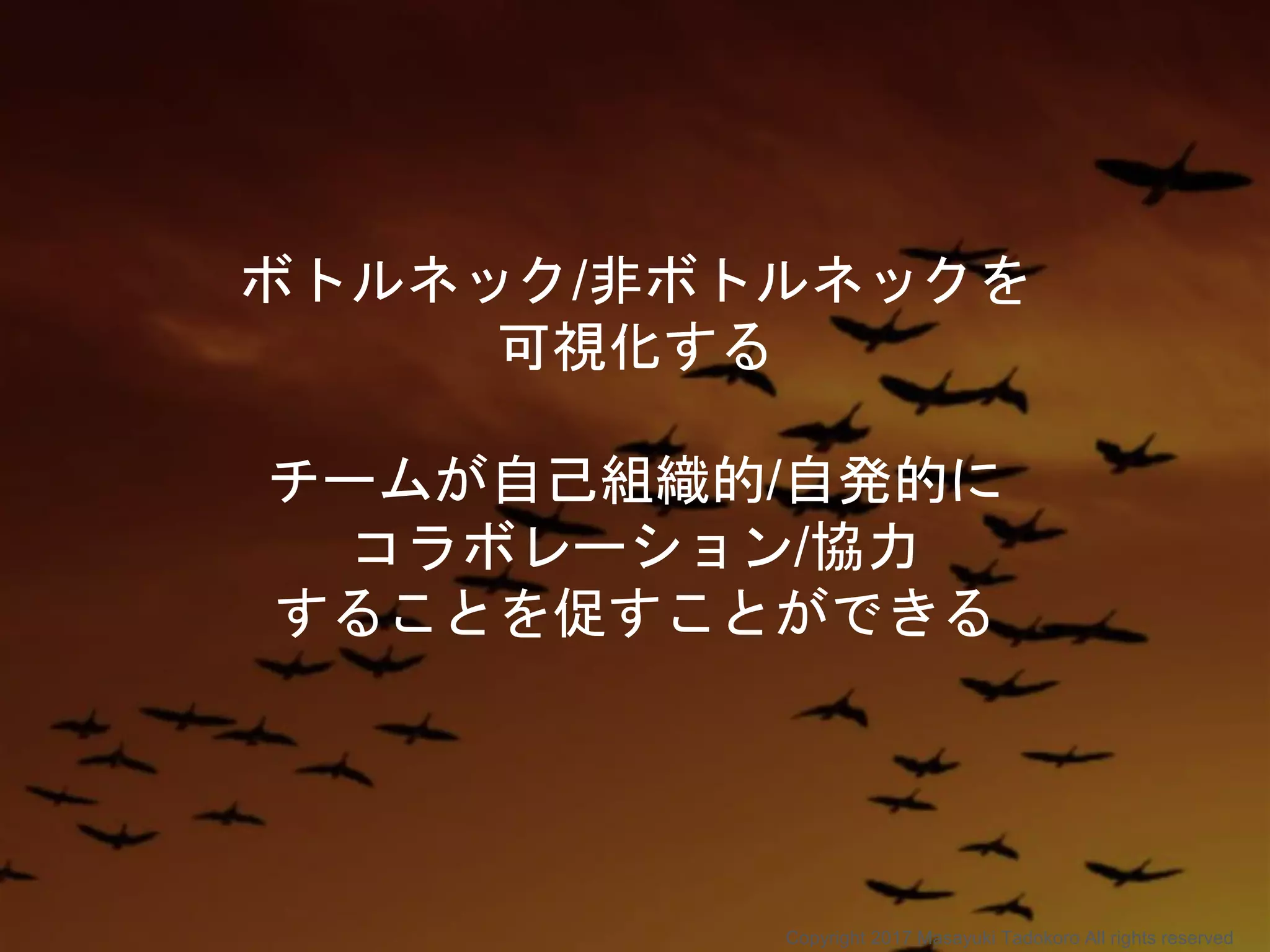 ボトルネック/非ボトルネックを
可視化する
チームが自己組織的/自発的に
コラボレーション/協力
することを促すことができる
Copyright 2017 Masayuki Tadokoro All rights reserved
 